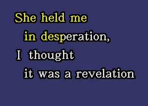 She held me

in desperation,

I thought

it was a revelation