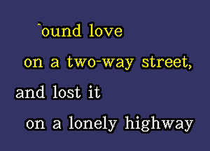 aound love
on a two-way street,

and lost it

on a lonely highway