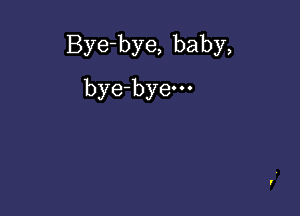 Bye-bye, baby,

bye-byem