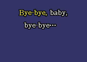 Bye-bye, baby,

bye-byem