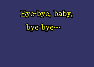 Bye-bye, baby,

bye-byem