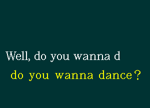 Well, do you wanna d

do you wanna dance?