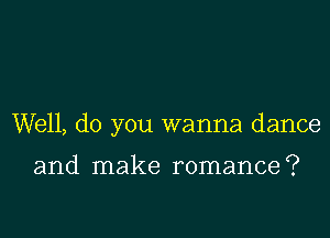 Well, do you wanna dance

and make romance?