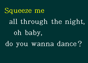 Squeeze me
all through the night,

oh baby,

do you wanna dance?