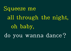 Squeeze me
all through the night,

oh baby,

do you wanna dance?