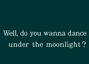 Well, do you wanna dance

under the moonlight?