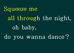 Squeeze me
all through the night,

oh baby,

do you wanna dance?