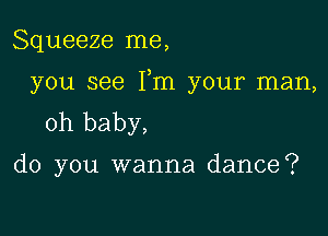 Squeeze me,

you see Fm your man,

oh baby,

do you wanna dance?