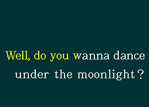 Well, do you wanna dance

under the moonlight?