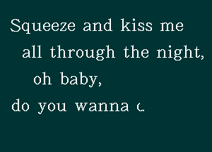 Squeeze and kiss me
all through the night,

oh baby,

do you wanna (.