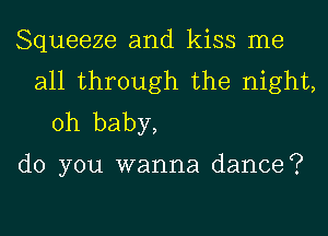 Squeeze and kiss me
all through the night,
Oh baby,

do you wanna dance?