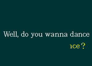 Well, do you wanna dance

lce ?