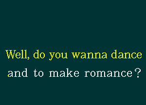 Well, do you wanna dance

and to make romance?