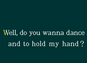 Well, do you wanna dance
and to hold my hand?