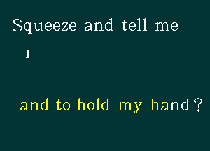 Squeeze and tell me

1

and to hold my hand?