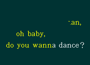 am,
oh baby,

do you wanna dance?