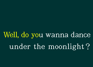 Well, do you wanna dance

under the moonlight?