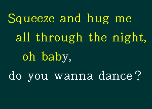 Squeeze and hug me
all through the night,
Oh baby,

do you wanna dance?