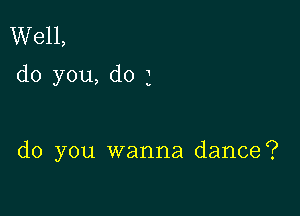 Well,
do you, do 1

do you wanna dance?