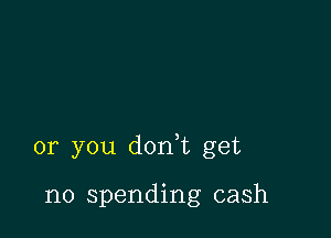 or you dorft get

no spending cash