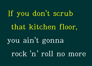 If you don,t scrub
that kitchen floor,
you ain,t gonna

rock ,n roll no more