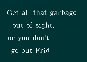 Get all that garbage
out of sight,

or you don,t

go out Frid