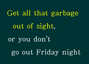 Get all that garbage
out of sight,

or you don,t

go out Friday night