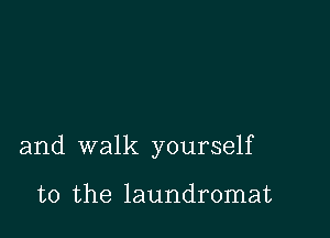 and walk yourself

to the laundromat