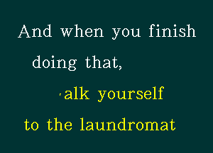 And when you finish

doing that,
'alk yourself

to the laundromat