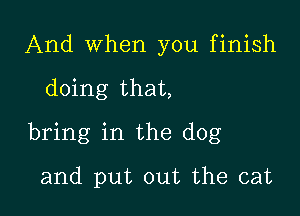 And when you finish

doing that,

bring in the dog

and put out the cat