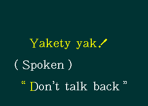 Yakety yak!

( Spoken )
(( D0n t talk back ),