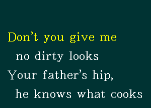 DonT you give me

no dirty looks
Your fathefs hip,

he knows What cooks