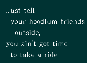 Just tell
your hoodlum friends

outside,

you aink got time

to take a ride