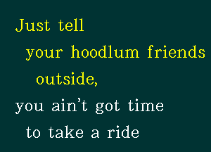 Just tell
your hoodlum friends

outside,

you aink got time

to take a ride