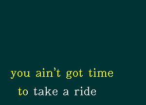 you aim got time

to take a ride