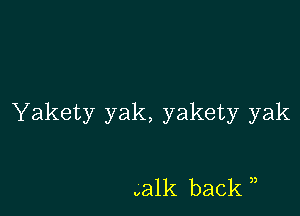 Yakety yak, yakety yak

walk back