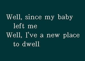 Well, since my baby
left me

Well, Yve a new place
to dwell