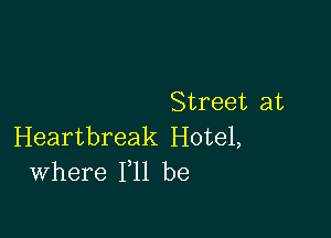 Street at

Heartbreak Hotel,
Where F11 be