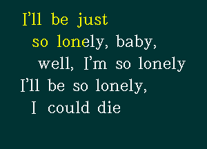 111 be just
so lonely, baby,
well, Fm so lonely

F11 be so lonely,
I could die