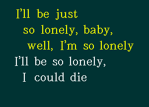 111 be just
so lonely, baby,
well, Fm so lonely

F11 be so lonely,
I could die