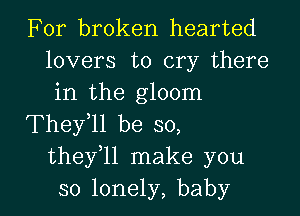 For broken hearted
lovers to cry there
in the gloom

They11 be so,
thefll make you

so lonely, baby I