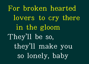 For broken hearted
lovers to cry there
in the gloom

They11 be so,
thefll make you

so lonely, baby I