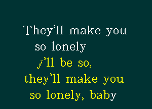 They11 make you
so lonely

fll be so,
they 1l make you
so lonely, baby