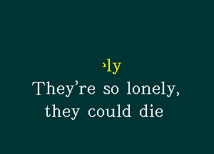 )ly

TheyTe so lonely,
they could die