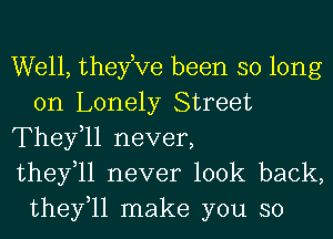 Well, theyKIe been so long
on Lonely Street

They,ll never,

thefll never look back,
thefll make you so