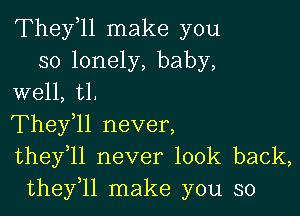 Thele make you
so lonely, baby,
well, t1.

Thele never,
theyil never look back,
thefll make you so