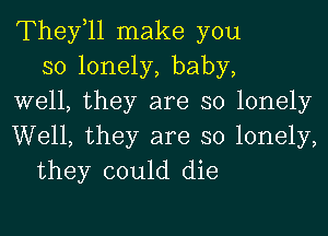 They,11 make you
so lonely, baby,
well, they are so lonely
Well, they are so lonely,
they could die