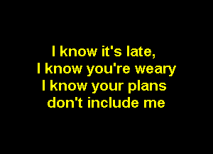 I know it's late,
I know you're weary

I know your plans
don't include me