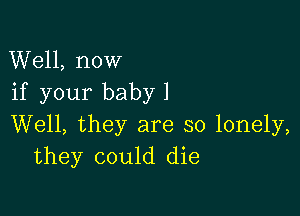 Well, now
if your baby 1

Well, they are so lonely,
they could die