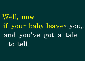 Well, now
if your baby leaves you,

and youVe got a tale
to tell